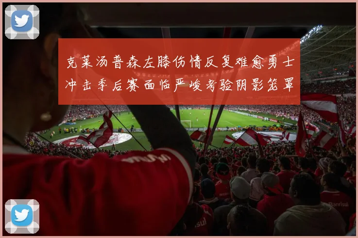 克莱汤普森左膝伤情反复难愈勇士冲击季后赛面临严峻考验阴影笼罩