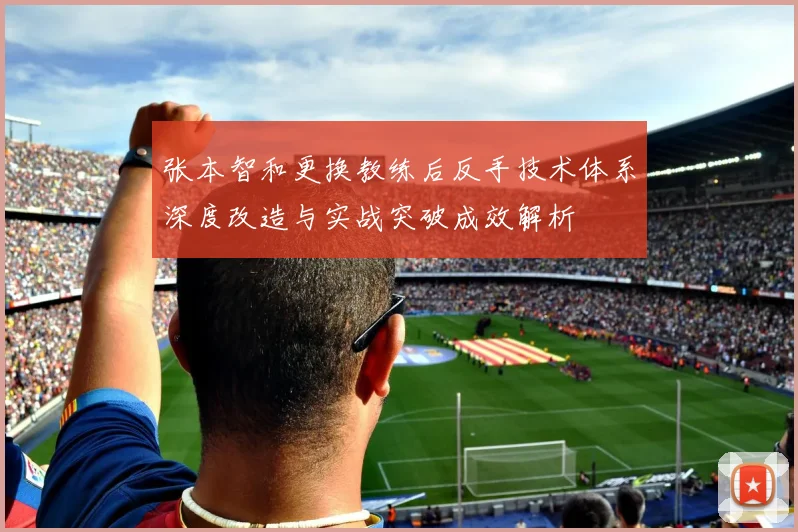 张本智和更换教练后反手技术体系深度改造与实战突破成效解析