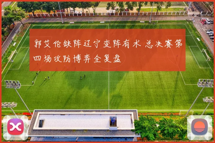 郭艾伦缺阵辽宁变阵有术 总决赛第四场攻防博弈全复盘