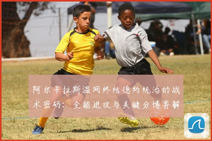 阿尔卡拉斯温网终结德约统治的战术密码：全能进攻与关键分博弈解析