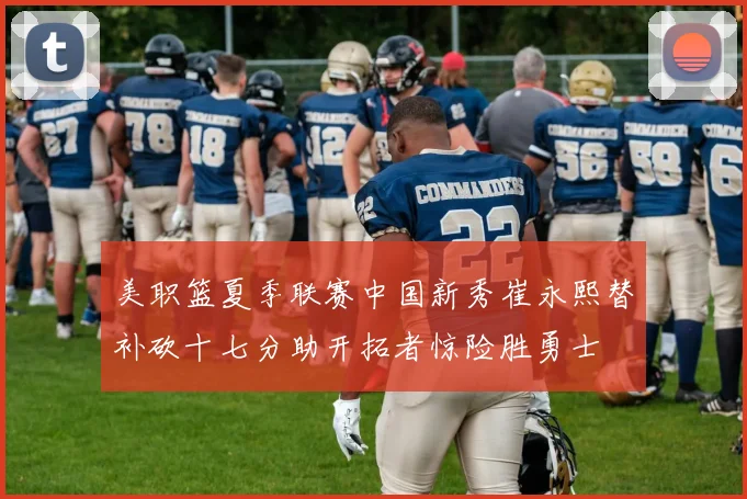 美职篮夏季联赛中国新秀崔永熙替补砍十七分助开拓者惊险胜勇士