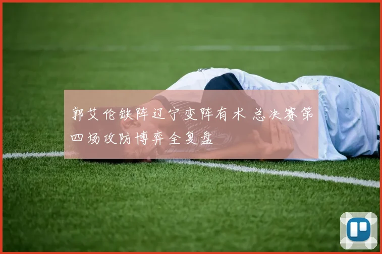 郭艾伦缺阵辽宁变阵有术 总决赛第四场攻防博弈全复盘