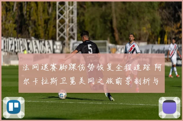 法网退赛脚踝伤势恢复全程追踪 阿尔卡拉斯卫冕美网之旅前景剖析与展望