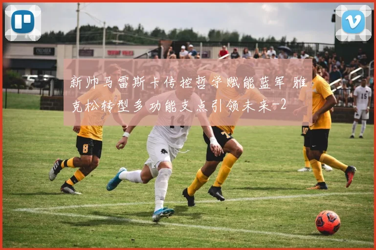 新帅马雷斯卡传控哲学赋能蓝军 雅克松转型多功能支点引领未来