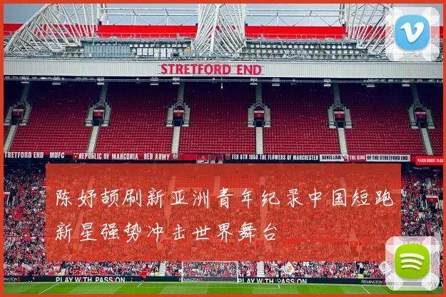 陈妤颉刷新亚洲青年纪录中国短跑新星强势冲击世界舞台