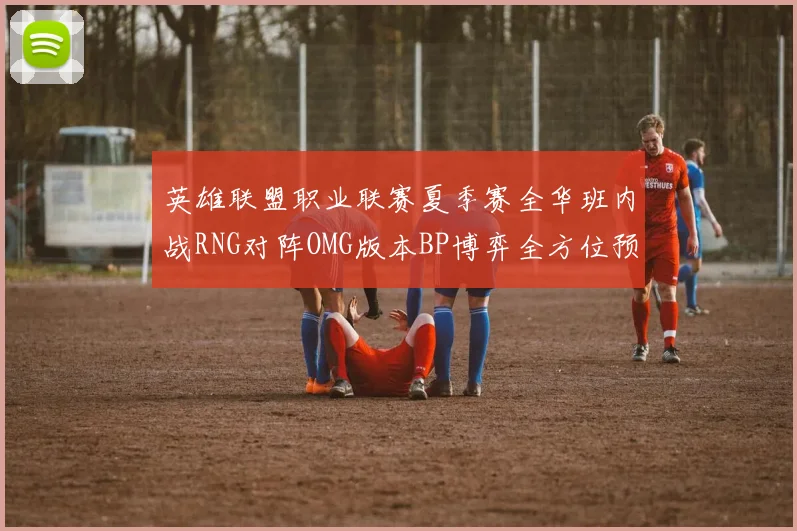 英雄联盟职业联赛夏季赛全华班内战RNG对阵OMG版本BP博弈全方位预测分析