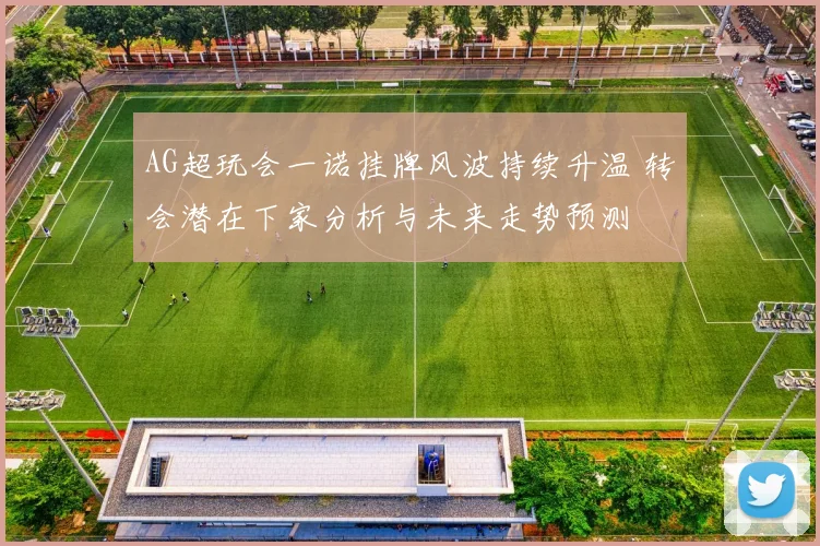 AG超玩会一诺挂牌风波持续升温 转会潜在下家分析与未来走势预测