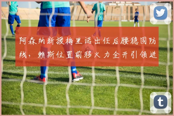 阿森纳新援梅里诺出任后腰稳固防线，赖斯位置前移火力全开引领进攻狂潮