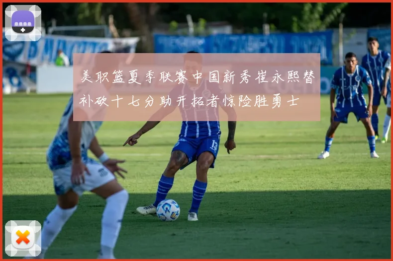 美职篮夏季联赛中国新秀崔永熙替补砍十七分助开拓者惊险胜勇士