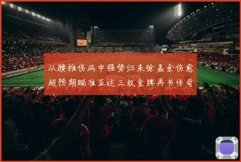 从腰椎伤病中强势归来徐嘉余伤愈超预期瞄准亚运三枚金牌再书传奇