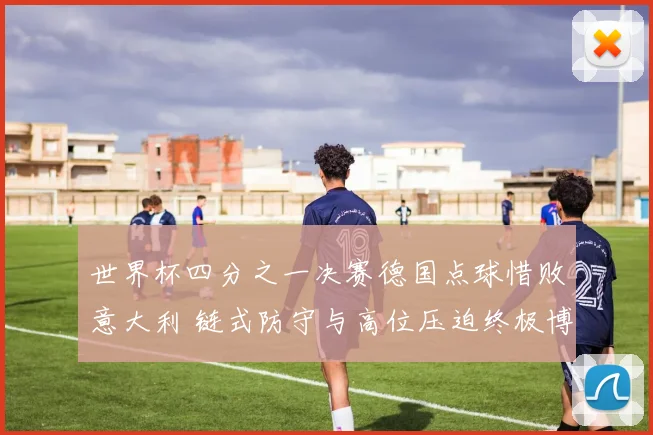 世界杯四分之一决赛德国点球惜败意大利 链式防守与高位压迫终极博弈复盘