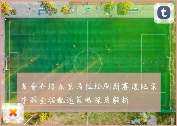 基普乔格东京马拉松刷新赛道纪录夺冠全程配速策略深度解析