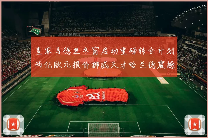 皇家马德里冬窗启动重磅转会计划两亿欧元报价挪威天才哈兰德震撼足坛